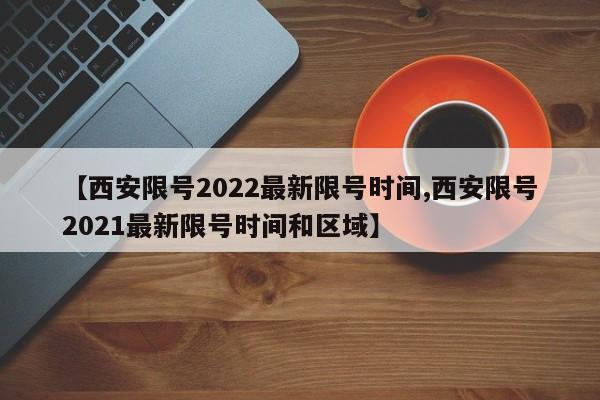 【西安限号2022最新限号时间,西安限号2021最新限号时间和区域】