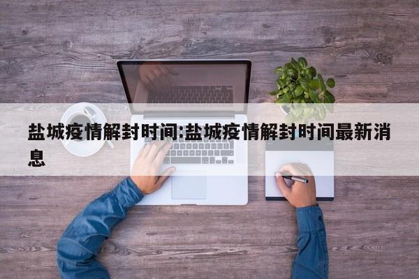 盐城疫情解封时间:盐城疫情解封时间最新消息