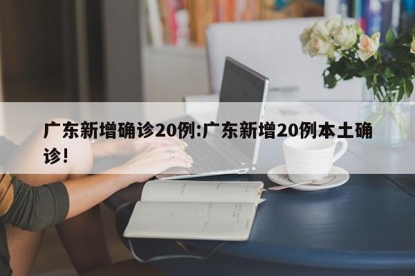 广东新增确诊20例:广东新增20例本土确诊!