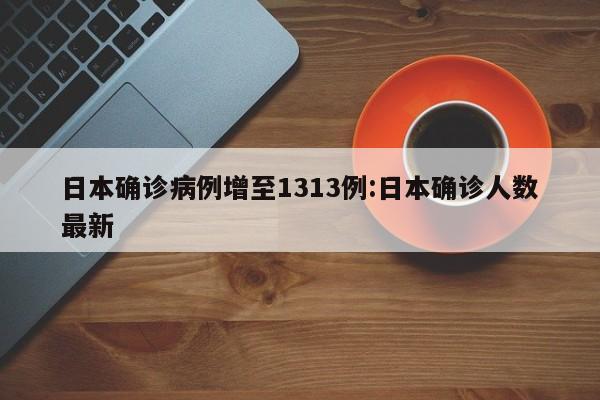 日本确诊病例增至1313例:日本确诊人数最新