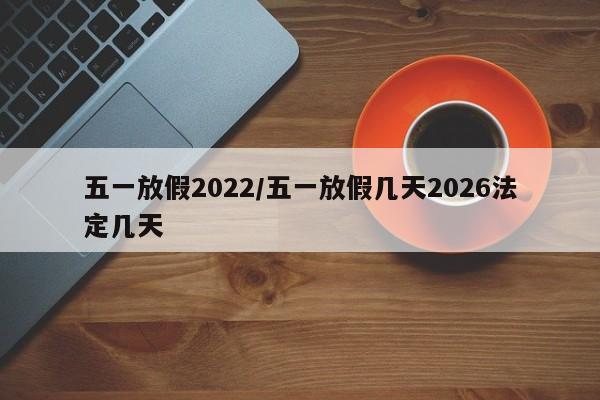 五一放假2022/五一放假几天2026法定几天