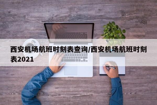 西安机场航班时刻表查询/西安机场航班时刻表2021