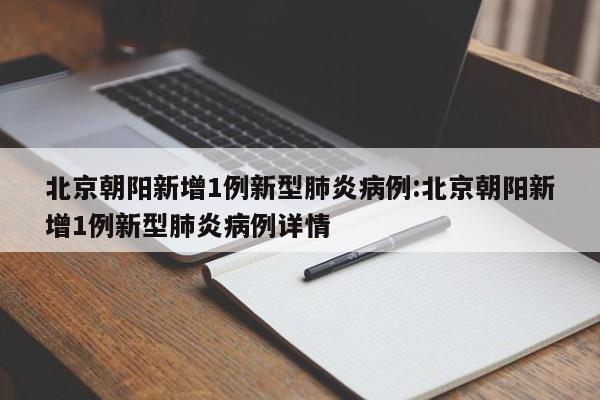 北京朝阳新增1例新型肺炎病例:北京朝阳新增1例新型肺炎病例详情
