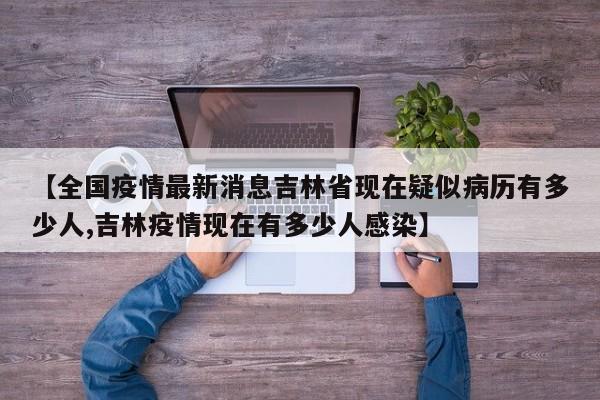 【全国疫情最新消息吉林省现在疑似病历有多少人,吉林疫情现在有多少人感染】
