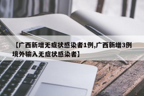 【广西新增无症状感染者1例,广西新增3例境外输入无症状感染者】