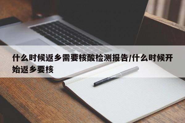 什么时候返乡需要核酸检测报告/什么时候开始返乡要核