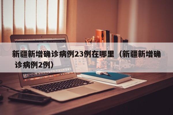 新疆新增确诊病例23例在哪里（新疆新增确 诊病例2例）