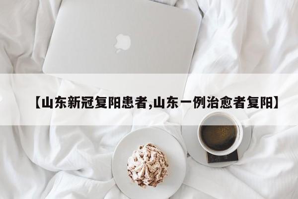 【山东新冠复阳患者,山东一例治愈者复阳】