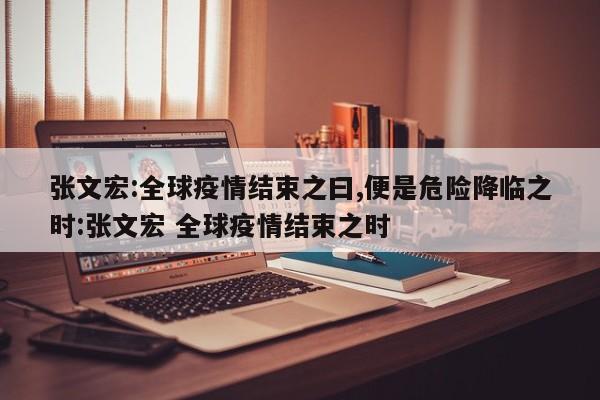 张文宏:全球疫情结束之曰,便是危险降临之时:张文宏 全球疫情结束之时