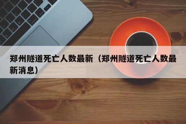 郑州隧道死亡人数最新(郑州隧道死亡人数最新消息)