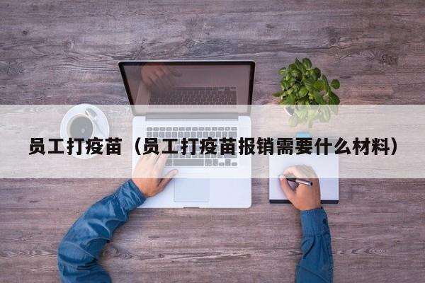 员工打疫苗（员工打疫苗报销需要什么材料）