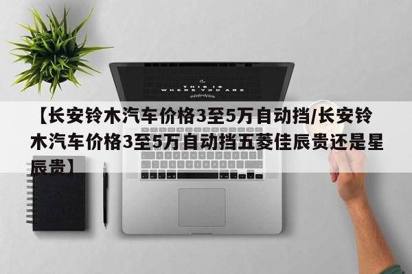 【长安铃木汽车价格3至5万自动挡/长安铃木汽车价格3至5万自动挡五菱佳辰贵还是星辰贵】