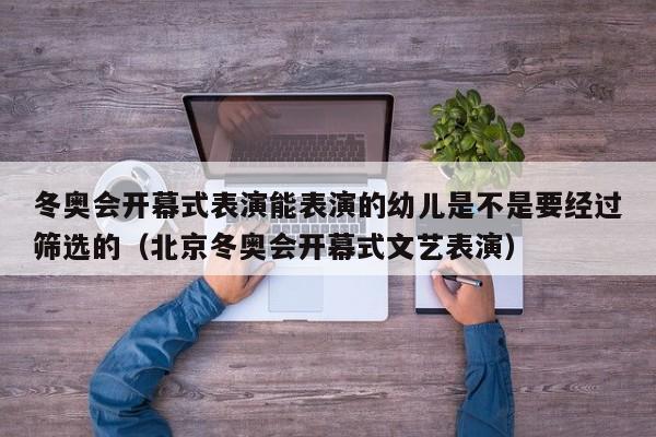 冬奥会开幕式表演能表演的幼儿是不是要经过筛选的（北京冬奥会开幕式文艺表演）