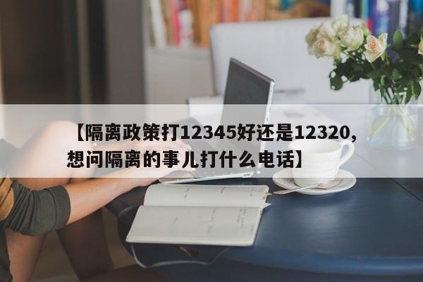 【隔离政策打12345好还是12320,想问隔离的事儿打什么电话】