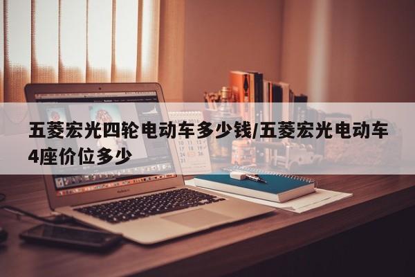 五菱宏光四轮电动车多少钱/五菱宏光电动车4座价位多少