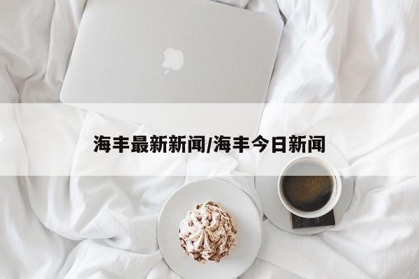 海丰最新新闻/海丰今日新闻
