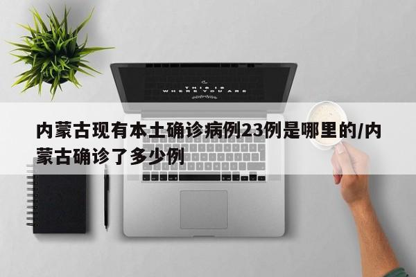 内蒙古现有本土确诊病例23例是哪里的/内蒙古确诊了多少例