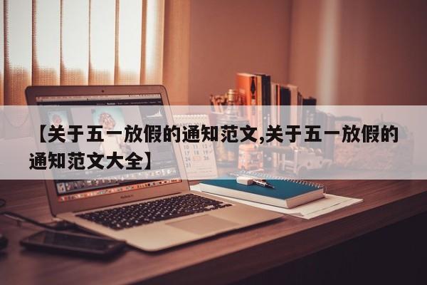 【关于五一放假的通知范文,关于五一放假的通知范文大全】 【关于五一放假的通知范文,关于五一放假的通知范文大全】