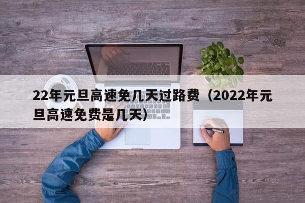 22年元旦高速免几天过路费(2022年元旦高速免费是几天) 22年元旦高速免几天过路费(2022年元旦高速免费是几天)