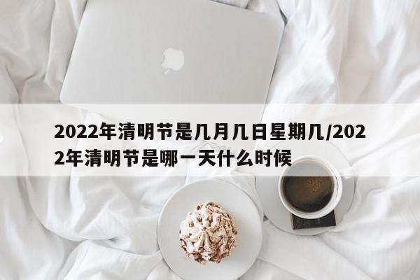 2022年清明节是几月几日星期几/2022年清明节是哪一天什么时候