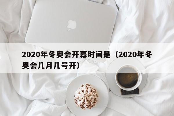 2020年冬奥会开幕时间是(2020年冬奥会几月几号开) 2020年冬奥会开幕时间是(2020年冬奥会几月几号开)