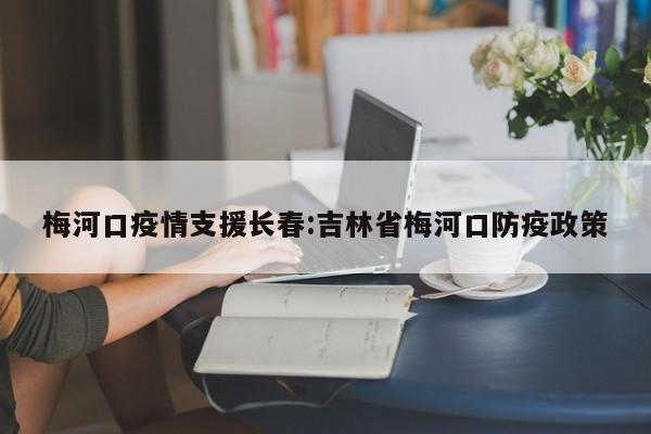 梅河口疫情支援长春:吉林省梅河口防疫政策