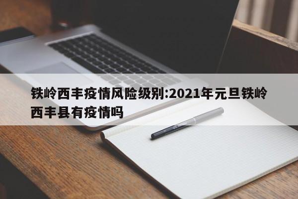 铁岭西丰疫情风险级别:2021年元旦铁岭西丰县有疫情吗