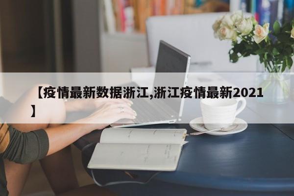 【疫情最新数据浙江,浙江疫情最新2021】 【疫情最新数据浙江,浙江疫情最新2021】