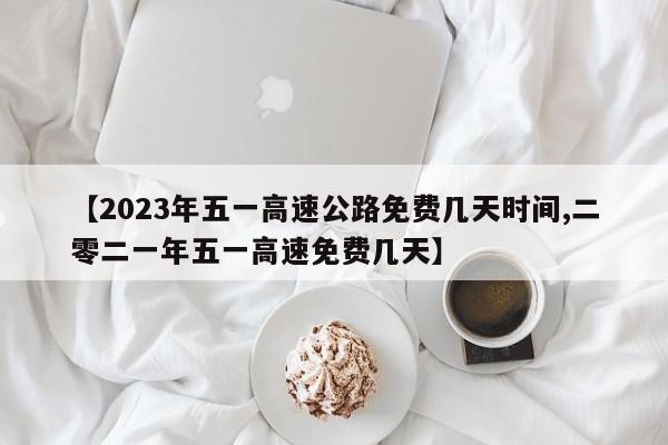 【2023年五一高速公路免费几天时间,二零二一年五一高速免费几天】