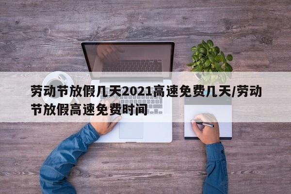 劳动节放假几天2021高速免费几天/劳动节放假高速免费时间