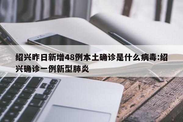绍兴昨日新增48例本土确诊是什么病毒:绍兴确诊一例新型肺炎