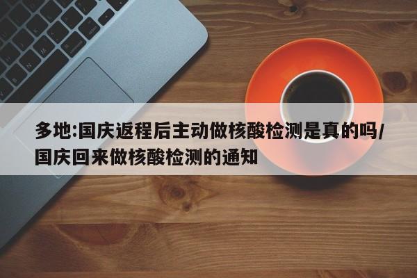 多地:国庆返程后主动做核酸检测是真的吗/国庆回来做核酸检测的通知