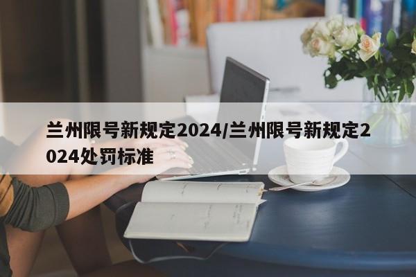 兰州限号新规定2024/兰州限号新规定2024处罚标准
