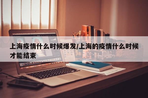 上海疫情什么时候爆发/上海的疫情什么时候才能结束