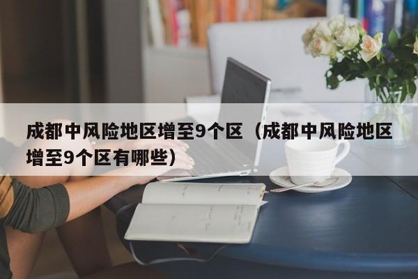 成都中风险地区增至9个区（成都中风险地区增至9个区有哪些）