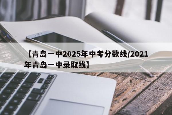 【青岛一中2025年中考分数线/2021年青岛一中录取线】
