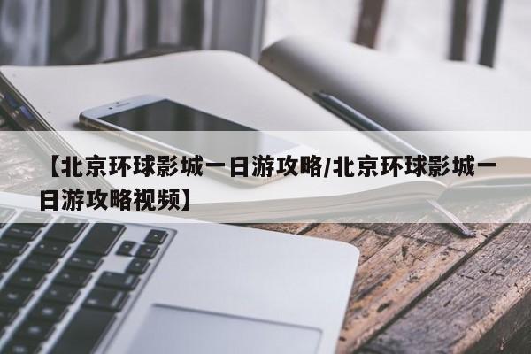 【北京环球影城一日游攻略/北京环球影城一日游攻略视频】