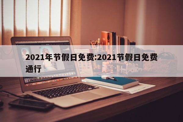 2021年节假日免费:2021节假日免费通行