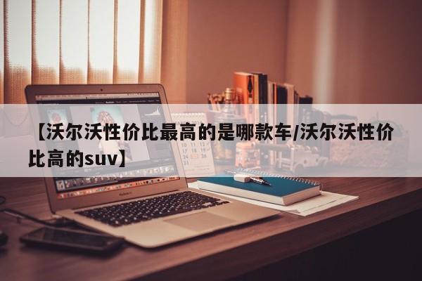 【沃尔沃性价比最高的是哪款车/沃尔沃性价比高的suv】