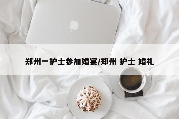 郑州一护士参加婚宴/郑州 护士 婚礼