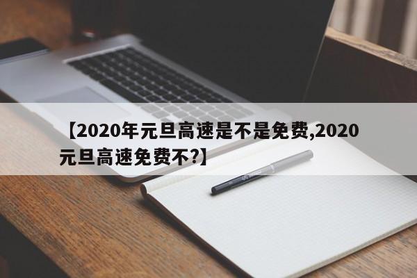 【2020年元旦高速是不是免费,2020元旦高速免费不?】