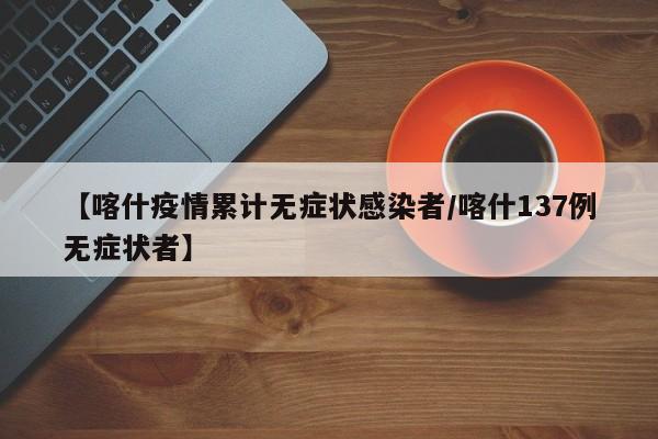 【喀什疫情累计无症状感染者/喀什137例无症状者】