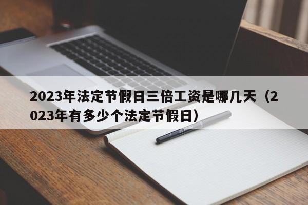 2023年法定节假日三倍工资是哪几天（2023年有多少个法定节假日）