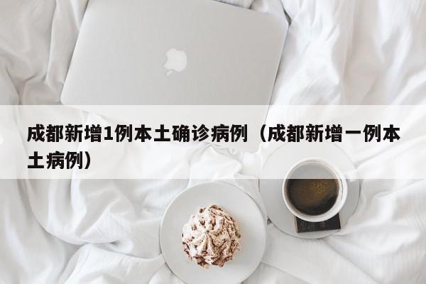 成都新增1例本土确诊病例(成都新增一例本土病例)