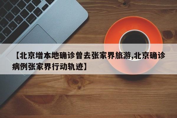 【北京增本地确诊曾去张家界旅游,北京确诊病例张家界行动轨迹】 【北京增本地确诊曾去张家界旅游,北京确诊病例张家界行动轨迹】