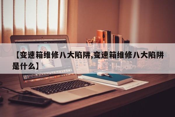 【变速箱维修八大陷阱,变速箱维修八大陷阱是什么】