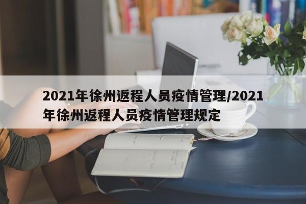2021年徐州返程人员疫情管理/2021年徐州返程人员疫情管理规定