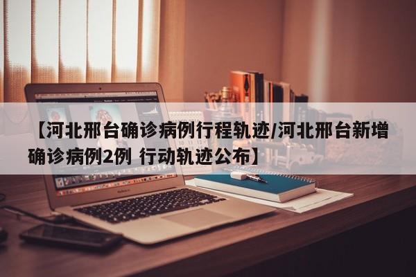 【河北邢台确诊病例行程轨迹/河北邢台新增确诊病例2例 行动轨迹公布】