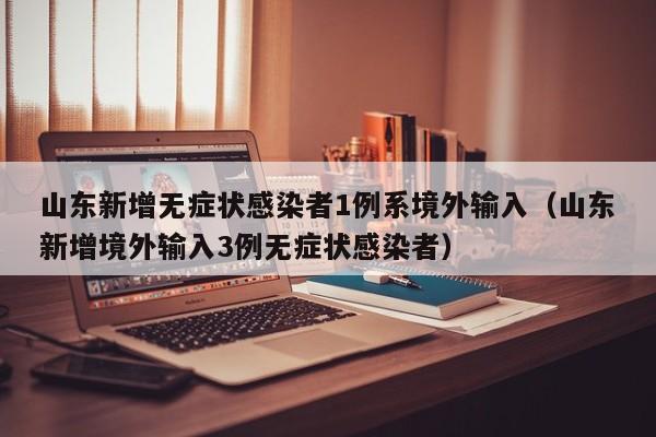 山东新增无症状感染者1例系境外输入（山东新增境外输入3例无症状感染者）