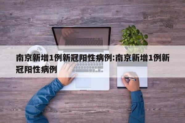 南京新增1例新冠阳性病例:南京新增1例新冠阳性病例